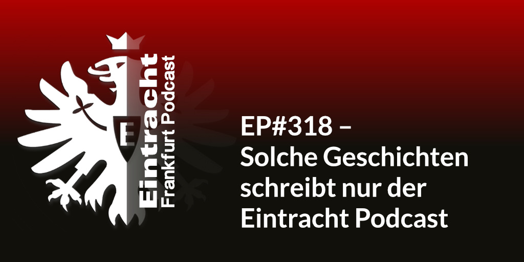EP#318 – Solche Geschichten schreibt nur der Eintracht Podcast